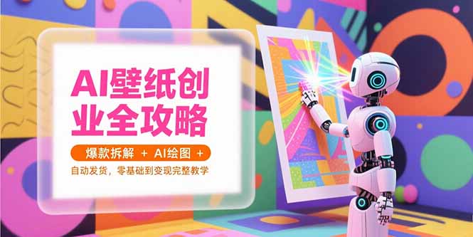 AI壁纸创业全攻略，爆款拆解+AI绘图+自动发货，零基础到变现完整教学-闲赋网