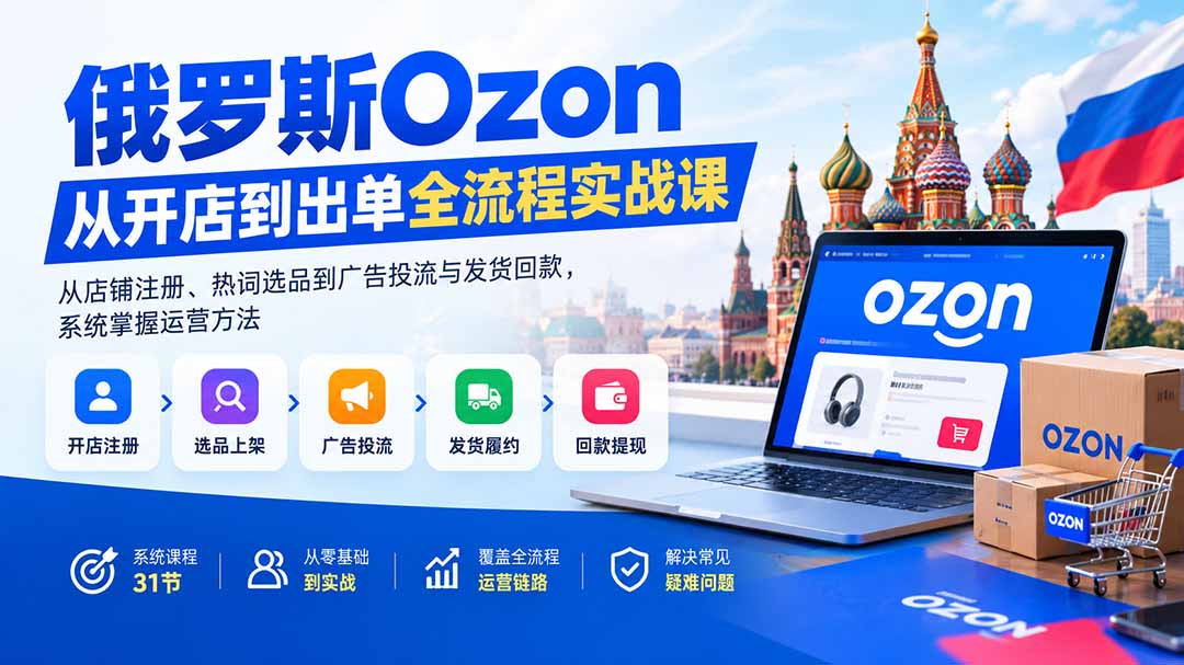 俄罗斯Ozon从开店到出单全流程实战课：从店铺注册、热词选品到广告投流与发货回款，系统掌握运营方法-闲赋网