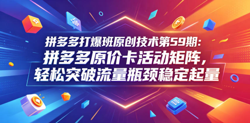 拼多多打爆班原创技术第59期：拼多多原价卡活动矩阵，轻松突破流量瓶颈稳定起量-闲赋网