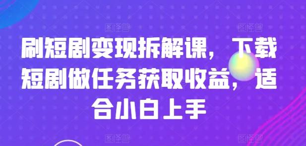 刷短剧变现拆解课，下载短剧做任务获取收益，适合小白上手-闲赋网