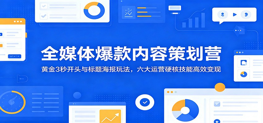 全媒体爆款内容策划营：黄金3秒开头与标题海报玩法，六大运营硬核技能高效变现-闲赋网