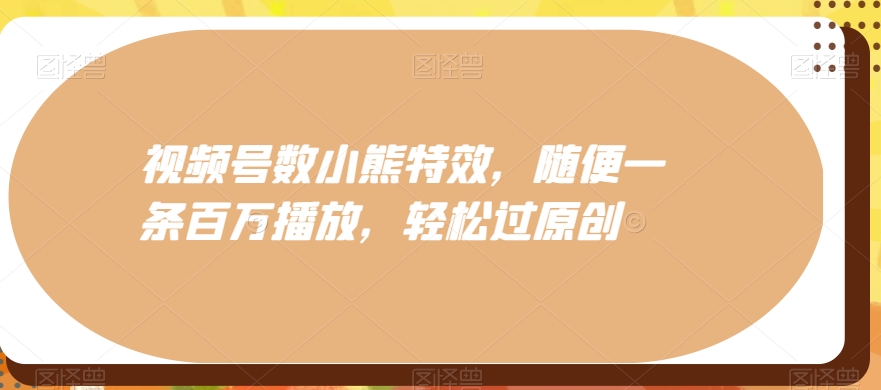 视频号数小熊特效，随便一条百万播放，轻松过原创-闲赋网