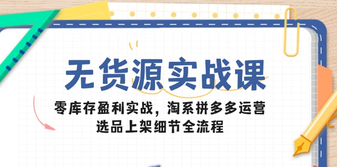 无货源实战课：零库存盈利实战，淘系拼多多运营，选品上架细节全流程-闲赋网