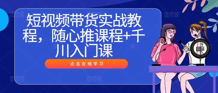 短视频带货实战教程，随心推课程+千川入门课-闲赋网