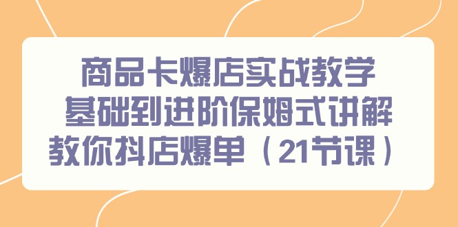 商品卡爆店实战教学，基础到进阶保姆式讲解教你抖店爆单(21节课)-闲赋网