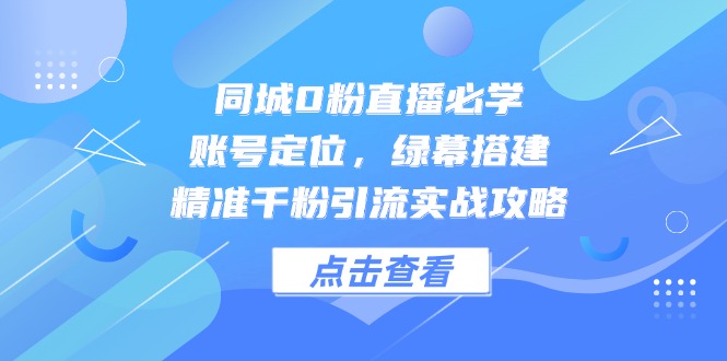 同城0粉直播必学，账号定位，绿幕搭建，精准千粉引流实战攻略-闲赋网