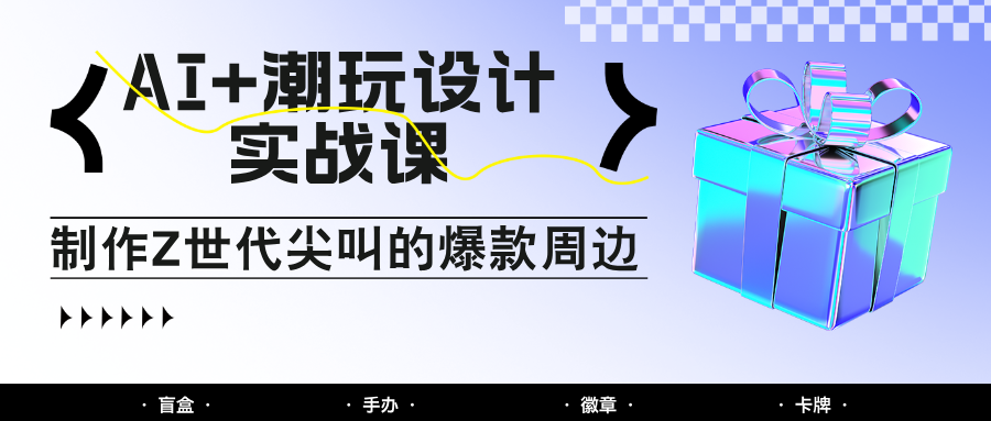 AI+潮玩设计实战课：手把手教你制作Z世代尖叫的爆款周边，自媒体人必学印钞术！-闲赋网