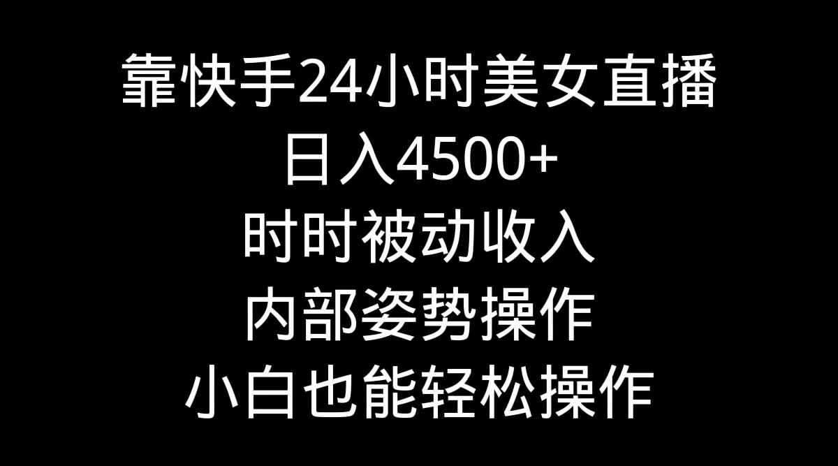 靠快手美女24小时直播，日入4500+，时时被动收入，内部姿势操作，小白也…-闲赋网