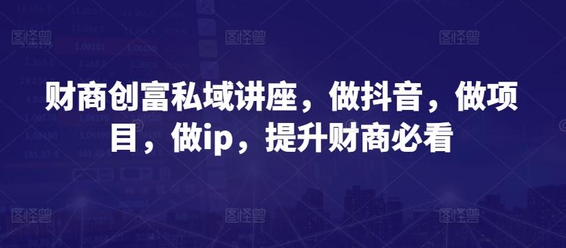 财商创富私域讲座，做抖音，做项目，做ip，提升财商必看-闲赋网