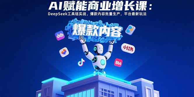 AI赋能商业增长课：DeepSeek工具链实战，爆款内容批量生产，平台最新玩法-闲赋网