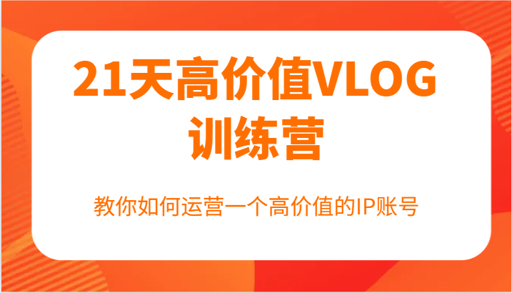 21天高价值VLOG训练营【第一期】，教你如何运营一个高价值的IP账号-闲赋网