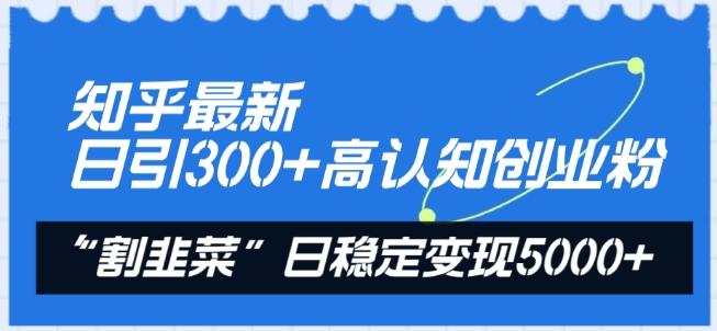 知乎最新日引300+高认知创业粉，“割韭菜”日稳定变现5000+【揭秘】-闲赋网