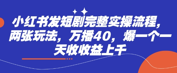 小红书发短剧完整实操流程，两张玩法，万播40，爆一个一天收收益上千-闲赋网