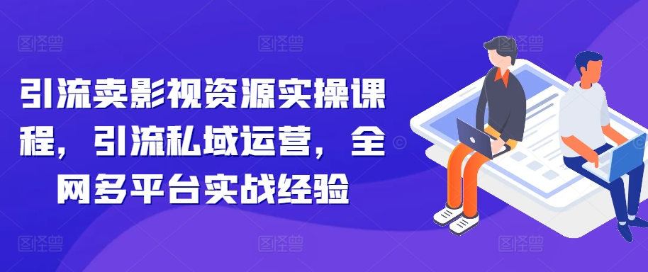 引流卖影视资源实操课程，引流私域运营，全网多平台实战经验-闲赋网