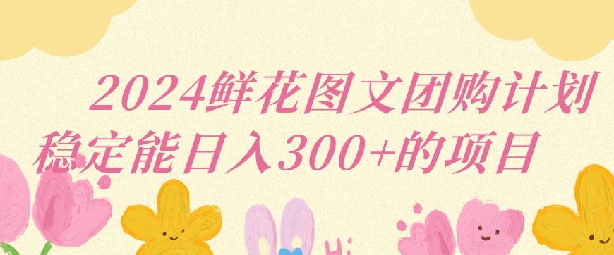2024鲜花图文团购计划小白能稳定每日收入三位数的项目【揭秘】-闲赋网