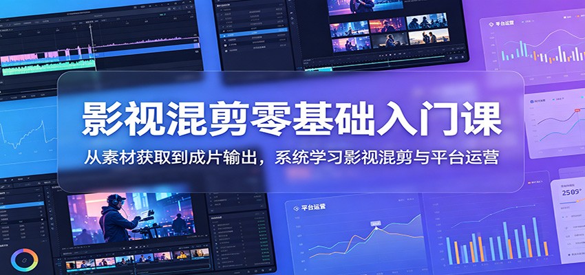 影视混剪零基础入门课：从素材获取到成片输出，系统学习影视混剪与平台运营-闲赋网