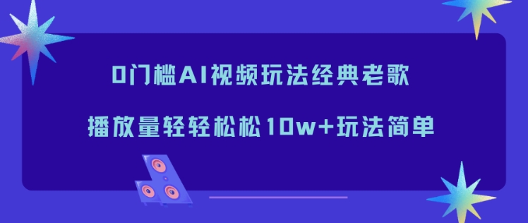 0门槛AI视频玩法经典老歌，播放量轻轻松松10w+玩法简单-闲赋网