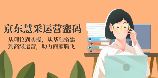 京东慧采运营密码：从理论到实操，从基础搭建到高级运营，助力商家腾飞-闲赋网