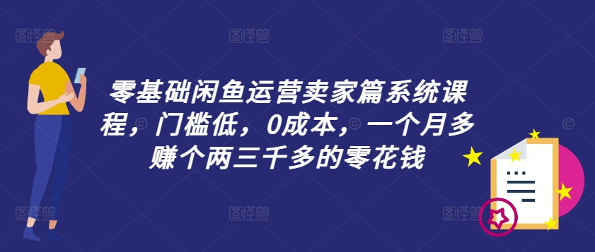 零基础闲鱼运营卖家篇系统课程，门槛低，0成本，一个月多赚个两三千多的零花钱-闲赋网