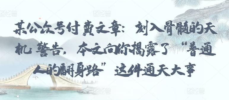 某公众号付费文章：刻入骨髓的天机: 警告，本文向你揭露了 “普通人的翻身路” 这件通天大事-闲赋网