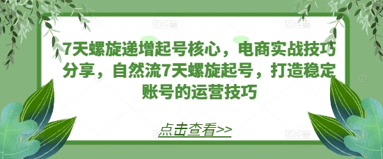 7天螺旋递增起号核心，电商实战技巧分享，自然流7天螺旋起号，打造稳定账号的运营技巧-闲赋网