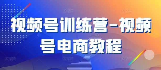 视频号训练营-视频号电商教程-闲赋网
