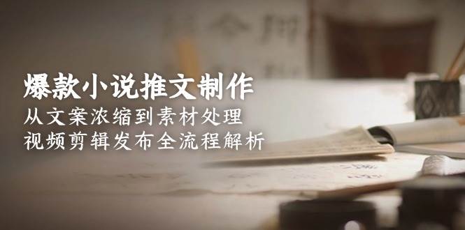 爆款小说推文制作，从文案浓缩到素材处理，视频剪辑发布全流程解析-闲赋网