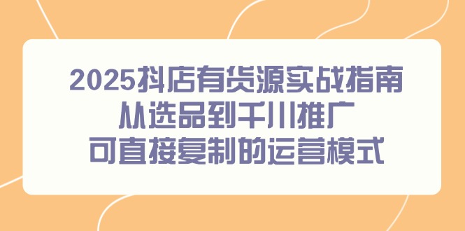 2025抖店有货源实战指南，从选品到千川推广，可直接复制的运营模式-闲赋网