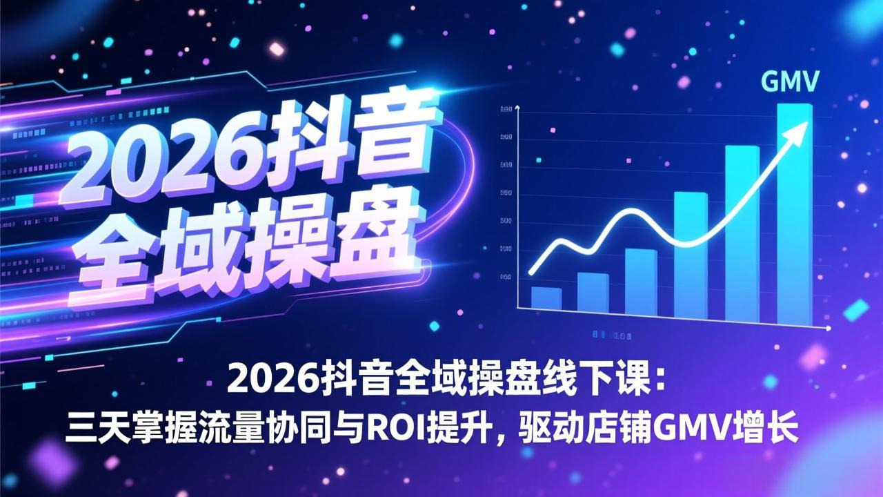 2026抖音全域操盘线下课：三天掌握流量协同与ROI提升，驱动店铺GMV增长-闲赋网