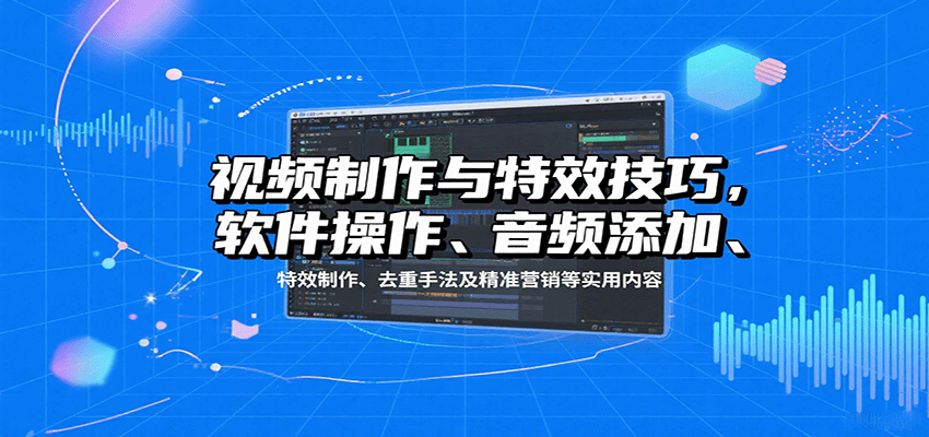 视频制作与特效技巧：软件操作、音频添加、特效制作、去重手法及精准营销等实用内容-闲赋网