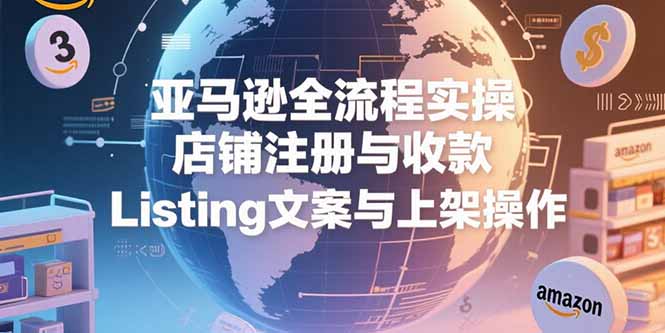 亚马逊全流程实操，店铺注册与收款，Listing文案与上架操作-闲赋网