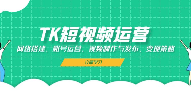 TK短视频运营：网络搭建、账号运营、视频制作与发布、变现策略-闲赋网