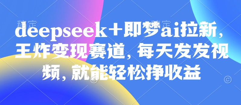 原客单价998的deepseek+即梦ai拉新，王炸变现赛道，每天发发视频，就能轻松挣收益-闲赋网