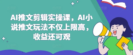 AI推文剪辑实操课，AI小说推文玩法不仅上限高，收益还可观-闲赋网