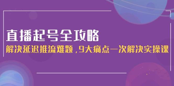 直播起号全攻略：解决延迟推流难题，9大痛点一次解决实操课-闲赋网
