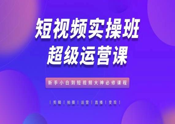 短视频实操班超级运营课，新手小白到短视频大神必修课程-闲赋网