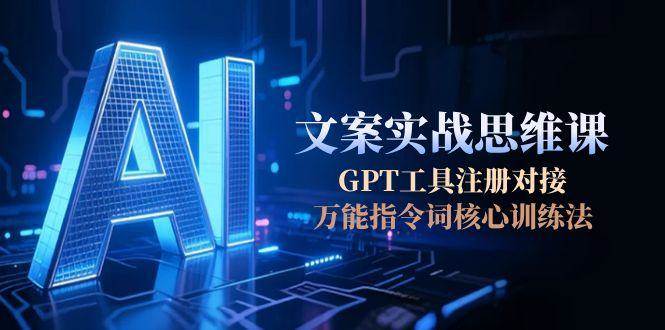 AI文案实战思维课，GPT工具注册对接，万能指令词核心训练法-闲赋网