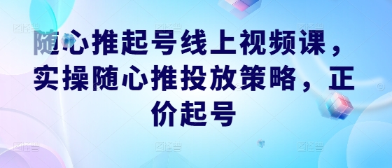 随心推起号线上视频课，实操随心推投放策略，正价起号-闲赋网