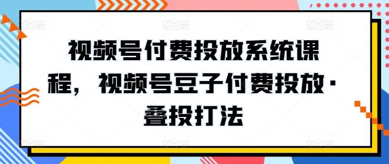 视频号付费投放系统课程，视频号豆子付费投放·叠投打法-闲赋网