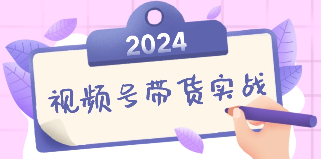 2024视频号最新带货实战课：无人直播/书单号卖货/个人IP口播 (附资料素材-闲赋网