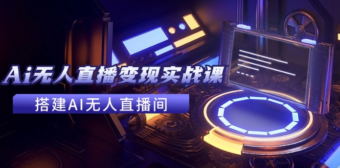 2024全套Ai无人直播变现实战课，搭建AI无人直播间，利用AI赚钱 (24节课-闲赋网