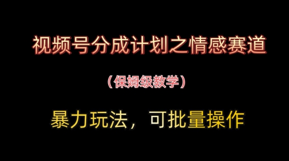视频号分成计划之情感赛道暴力玩法，可批量操作，保姆级教学-闲赋网