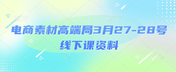 电商素材高端局3月27-28号线下课资料，全程场记+100多张ppt图片+重点视频+课程思维导图+录音带字幕-闲赋网