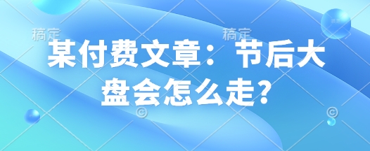 某付费文章：节后大盘会怎么走?-闲赋网