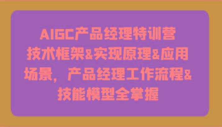 AIGC产品经理特训营-技术框架、实现原理、应用场景、工作流程、技能模型全掌握！-闲赋网