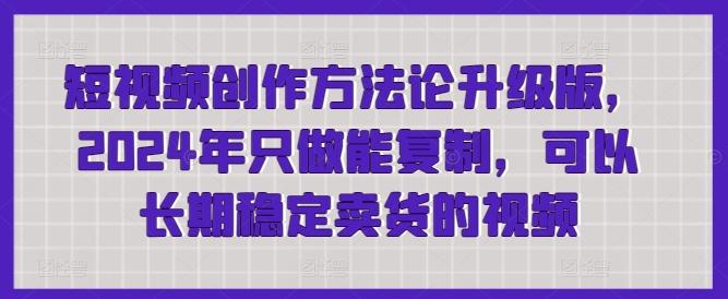短视频创作方法论升级版，2024年只做能复制，可以长期稳定卖货的视频-闲赋网