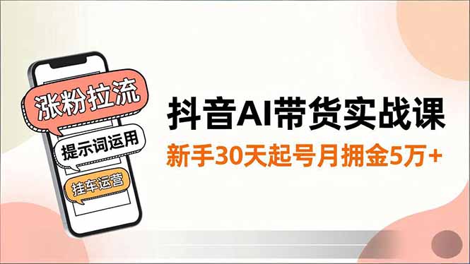 抖音AI带货实战课，涨粉拉流、提示词运用、挂车运营，新手30天起号月佣金5万+-闲赋网