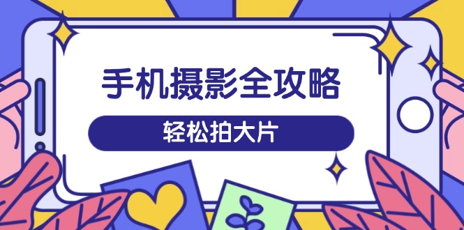 手机摄影全攻略，从拍摄到剪辑，训练营带你玩转短视频，轻松拍大片-闲赋网