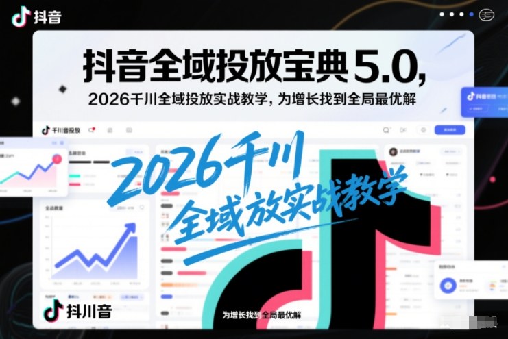 抖音全域投放宝典5.0，2026千川全域投放实战教学，为增长找到全局最优解-闲赋网