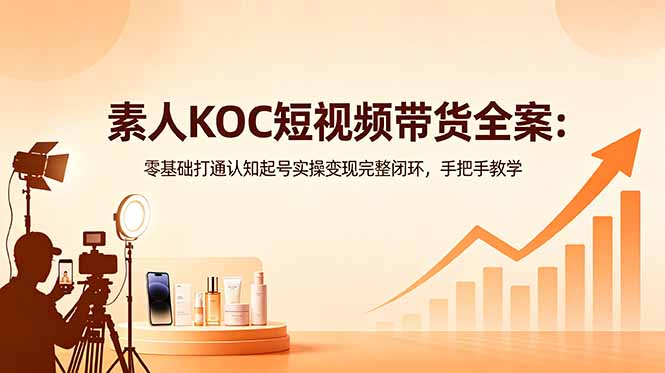 素人KOC短视频带货全案：零基础打通认知起号实操变现完整闭环，手把手教学-闲赋网